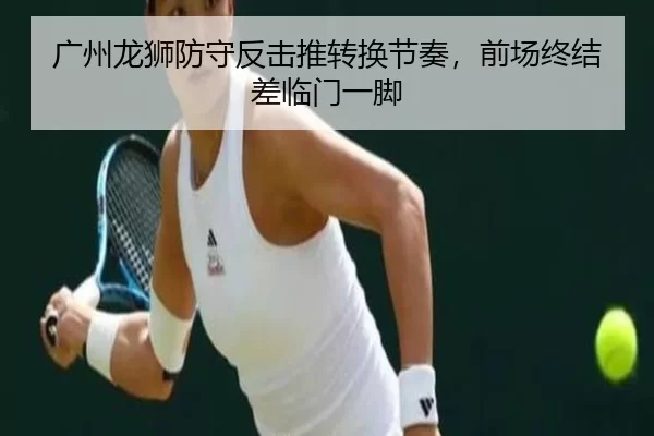广州龙狮防守反击推转换节奏，前场终结差临门一脚